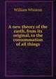 A new theory of the earth, from its original, to the consummation of all things, William Whiston 