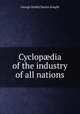 Cyclopdia of the industry of all nations, George Dodd,Charles Knight 