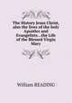 The History Jesus Christ, also the lives of the holy Apostles and Evangelists...the Life of the Blessed Virgin Mary, William READING 