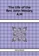 The life of the Rev. John Wesley, A.M., Henry Moore 