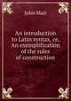 An introduction to Latin syntax, or, An exemplification of the rules of construction, John Mair 
