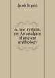 A new system, or, An analysis of ancient mythology, Jacob Bryant 