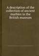 A description of the collection of ancient marbles in the British museum, British Museum. Dept. of Greek and Roman Antiquities,Taylor Combe,Edward Hawkins,Charles Robert Cockerell,Samuel Birch 
