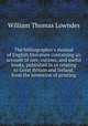 The bibliographer`s manual of English literature containing an account of rare, curious, and useful books, published in or relating to Great Britain and Ireland, from the invention of printing, William Thomas Lowndes 