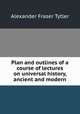 Plan and outlines of a course of lectures on universal history, ancient and modern, Alexander Fraser Tytler 