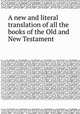 A new and literal translation of all the books of the Old and New Testament, 