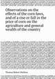 Observations on the effects of the corn laws, and of a rise or fall in the price of corn on the agriculture and general wealth of the country, Thomas Robert Malthus 