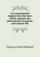 An experimental inquiry into the laws which regulate the phenomena of organic and animal life, George Calvert Holland 