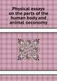 Physical essays on the parts of the human body and animal oeconomy, 