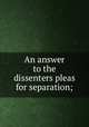 An answer to the dissenters pleas for separation;, 