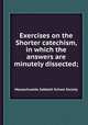 Exercises on the Shorter catechism, in which the answers are minutely dissected;, Massachusetts Sabbath School Society 
