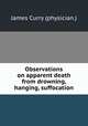Observations on apparent death from drowning, hanging, suffocation, James Curry (physician.) 