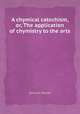 A chymical catechism, or, The application of chymistry to the arts, Samuel Parkes 