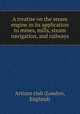 A treatise on the steam engine in its application to mines, mills, steam navigation, and railways, Artizan club (London, England) 