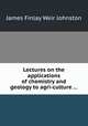Lectures on the applications of chemistry and geology to agri-culture ..., James Finlay Weir Johnston 