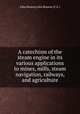 A catechism of the steam engine in its various applications to mines, mills, steam navigation, railways, and agriculture, John Bourne,John Bourne (C.E.) 