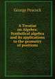 A Treatise on Algebra: Symbolical algebra and its applications to the geometry of positions, George Peacock 