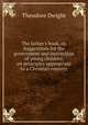 The father`s book, or, Suggestions for the government and instruction of young children, on principles appropriate to a Christian country, Theodore Dwight 
