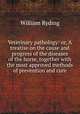 Veterinary pathology: or, A treatise on the cause and progress of the diseases of the horse, together with the most approved methods of prevention and cure, William Ryding 