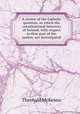 A review of the Catholic question, in which the constitutional interests of Ireland, with respect to that part of the nation, are investigated, 