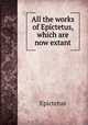 All the works of Epictetus, which are now extant, Epictetus 