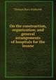 On the construction, organization, and general arrangements of hospitals for the insane, Thomas Story Kirkbride 