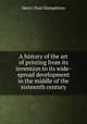 A history of the art of printing from its invention to its wide-spread development in the middle of the sixteenth century, Henry Noel Humphreys 