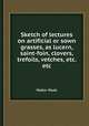 Sketch of lectures on artificial or sown grasses, as lucern, saint-foin, clovers, trefoils, vetches, etc. etc, Walter Wade 