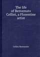 The life of Benvenuto Cellini, a Florentine artist, Cellini Benvenuto 