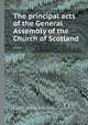 The principal acts of the General Assembly of the Church of Scotland ...., Church of Scotland. General Assembly 