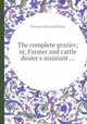 The complete grazier; or, Farmer and cattle dealer`s assistant ..., Thomas Hartwell Horne 