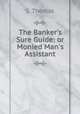 The Banker`s Sure Guide: or Monied Man`s Assistant, S. Thomas 