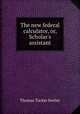 The new federal calculator, or, Scholar`s assistant, Thomas Tucker Smiley 