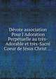 Dvote association Pour l`Adoration Perptuelle au trs-Adorable et trs-Sacr Coeur de Jsus Christ ..., 
