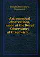 Astronomical observations, made at the Royal Observatory at Greenwich, ..., Royal Observatory, Greenwich 