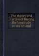 The theory and practice of finding the longitude at sea or land, 