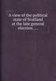 A view of the political state of Scotland at the late general election. ..., 