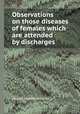 Observations on those diseases of females which are attended by discharges, Charles Mansfield Clarke (Sir) 
