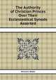 The Authority of Christian Princes Over Their Ecclesiastical Synods Asserted, William Wake 