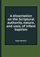 A dissertation on the Scriptural authority, nature, and uses, of infant baptism, Ralph Wardlaw 