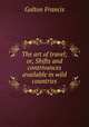 The art of travel; or, Shifts and contrivances available in wild countries, Galton Francis 