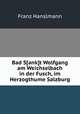 Bad S[ank]t Wolfgang am Weichselbach in der Fusch, im Herzogthume Salzburg, Franz Hanslmann 