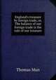 England`s treasure by foreign trade, or, The balance of our foreign trade is the rule of our treasure, Thomas Mun 