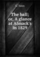 The ball; or, A glance at Almack`s in 1829, G. Yates 