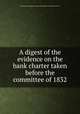 A digest of the evidence on the bank charter taken before the committee of 1832, Great Britain. Parliament. House of Commons. Committee of Secrecy 