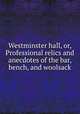 Westminster hall, or, Professional relics and anecdotes of the bar, bench, and woolsack, 