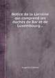 Notice de la Lorraine qui comprend les duchs de Bar et de Luxembourg..., Augustin Calmet 