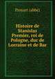 Histoire de Stanislas Premier, roi de Pologne, duc de Lorraine et de Bar, 
