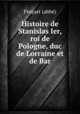 Histoire de Stanislas Ier, roi de Pologne, duc de Lorraine et de Bar, 