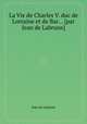 La Vie de Charles V. duc de Lorraine et de Bar... [par Jean de Labrune], Jean de Labrune 